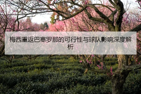 梅西重返巴塞罗那的可行性与球队影响深度解析